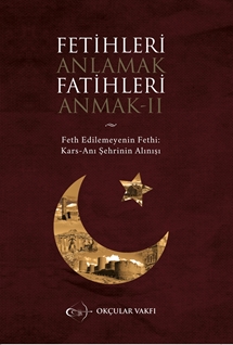 Fetihleri Anlamak Fatihleri Anmak -2 Feth Edilemeyenin Fethi: Kars - Anı Şehrinin Alınışı