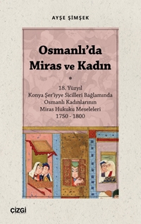 Osmanlı'da Miras ve Kadın (18. Yüzyıl Konya Şer‘iyye Sicilleri Bağlamında Osmanlı Kadınlarının Miras Hukuku Meseleleri 1750 – 1800)
