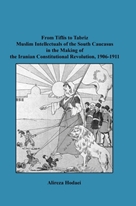 From Tiflis to Tabriz Muslim Intellectuals of the South Caucasus in the Making of the Iranian Constitutional Revolution, 1906-1911