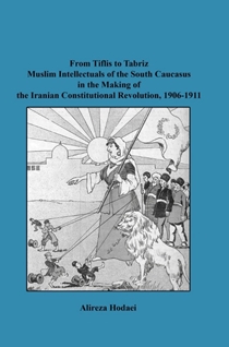 From Tiflis to Tabriz Muslim Intellectuals of the South Caucasus in the Making of the Iranian Constitutional Revolution, 1906-1911