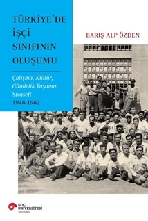 Türkiye’de Işçi Sinifinin Oluşumu Çalişma, Kültür, Gündelik Yaşamin Siyaseti 1946-1962